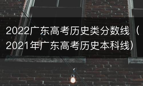 2022广东高考历史类分数线（2021年广东高考历史本科线）