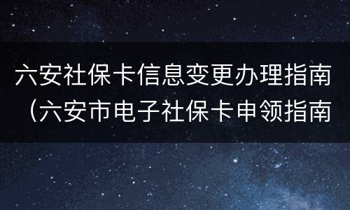 六安社保卡信息变更办理指南（六安市电子社保卡申领指南）