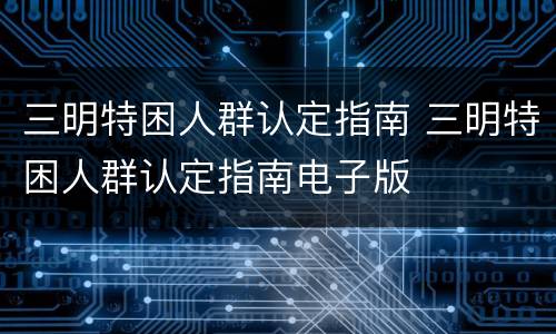 三明特困人群认定指南 三明特困人群认定指南电子版
