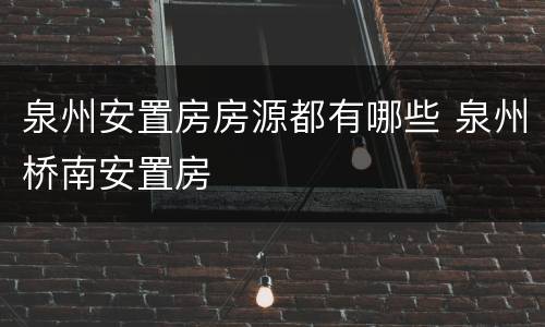 泉州安置房房源都有哪些 泉州桥南安置房