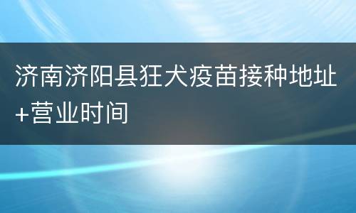 济南济阳县狂犬疫苗接种地址+营业时间