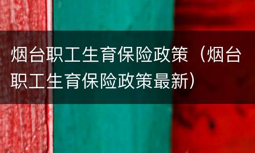 烟台职工生育保险政策（烟台职工生育保险政策最新）