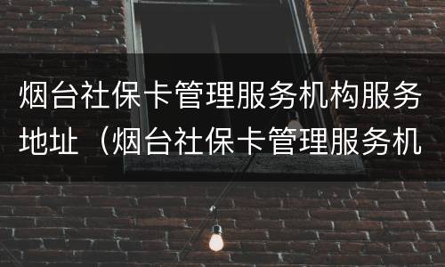 烟台社保卡管理服务机构服务地址（烟台社保卡管理服务机构服务地址在哪里）