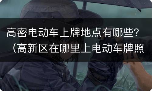 高密电动车上牌地点有哪些？（高新区在哪里上电动车牌照）