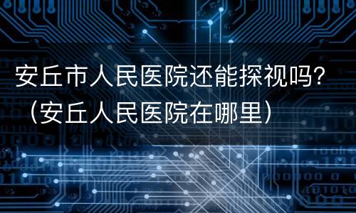 安丘市人民医院还能探视吗？（安丘人民医院在哪里）
