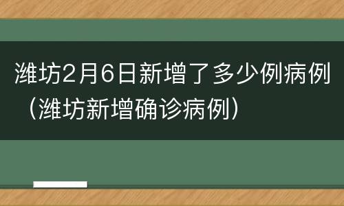 潍坊2月6日新增了多少例病例（潍坊新增确诊病例）