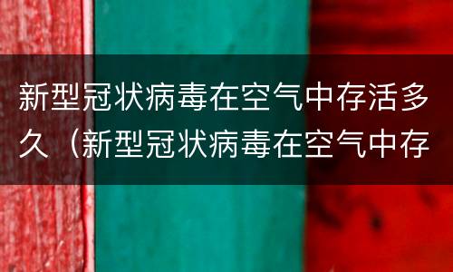 新型冠状病毒在空气中存活多久（新型冠状病毒在空气中存活多久会消失）