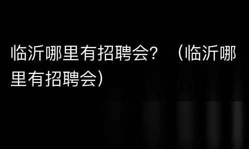 临沂哪里有招聘会？（临沂哪里有招聘会）