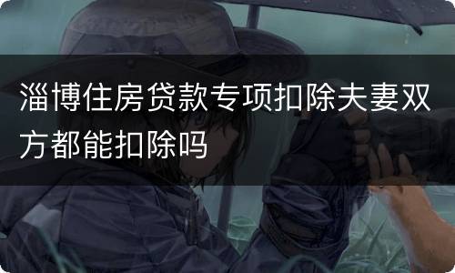 淄博住房贷款专项扣除夫妻双方都能扣除吗