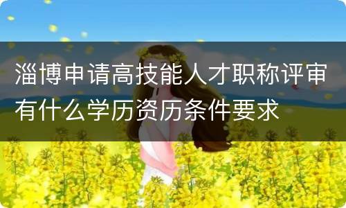 淄博申请高技能人才职称评审有什么学历资历条件要求