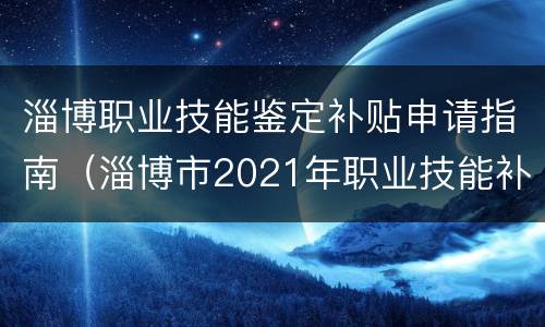 淄博职业技能鉴定补贴申请指南（淄博市2021年职业技能补贴还有吗）