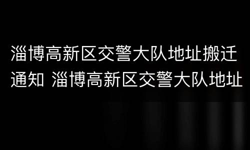 淄博高新区交警大队地址搬迁通知 淄博高新区交警大队地址搬迁通知书