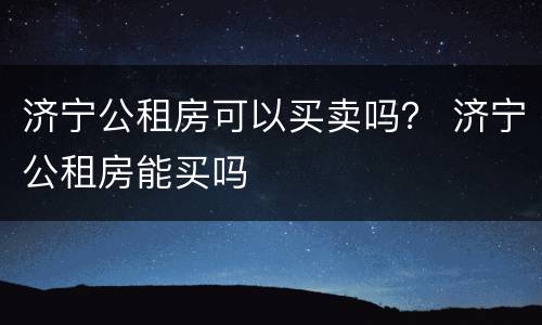 济宁公租房可以买卖吗？ 济宁公租房能买吗