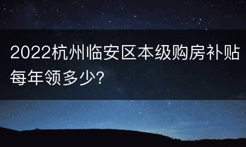 2022杭州临安区本级购房补贴每年领多少？