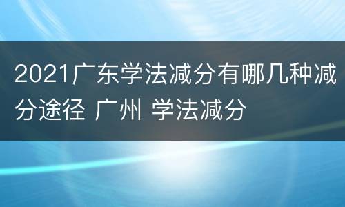 2021广东学法减分有哪几种减分途径 广州 学法减分