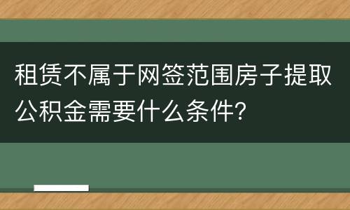 租赁不属于网签范围房子提取公积金需要什么条件？