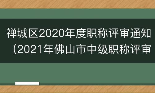 禅城区2020年度职称评审通知（2021年佛山市中级职称评审）
