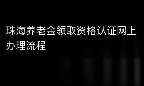 珠海养老金领取资格认证网上办理流程