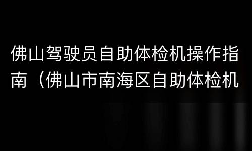 佛山驾驶员自助体检机操作指南（佛山市南海区自助体检机）