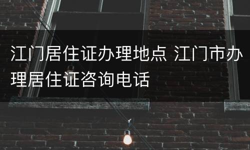 江门居住证办理地点 江门市办理居住证咨询电话