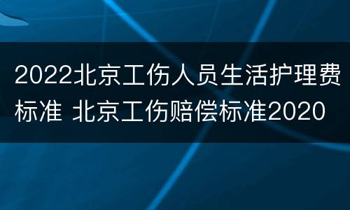 2022北京工伤人员生活护理费标准 北京工伤赔偿标准2020