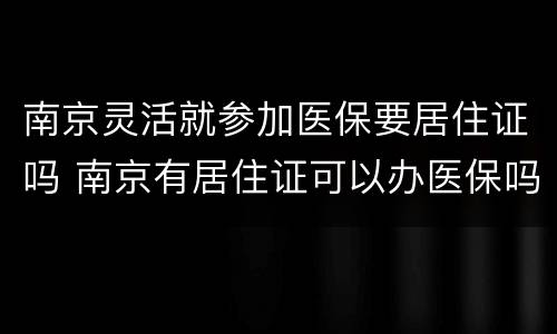 南京灵活就参加医保要居住证吗 南京有居住证可以办医保吗
