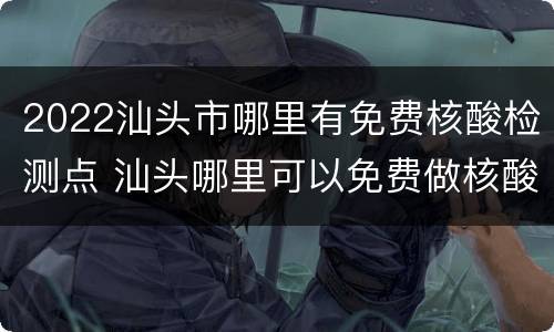 2022汕头市哪里有免费核酸检测点 汕头哪里可以免费做核酸检测