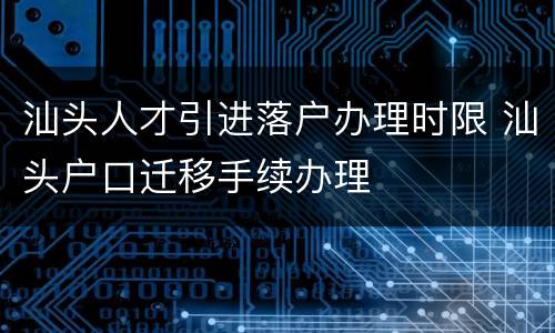 汕头人才引进落户办理时限 汕头户口迁移手续办理