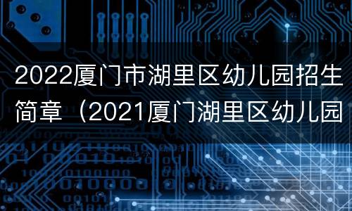 2022厦门市湖里区幼儿园招生简章（2021厦门湖里区幼儿园报名）
