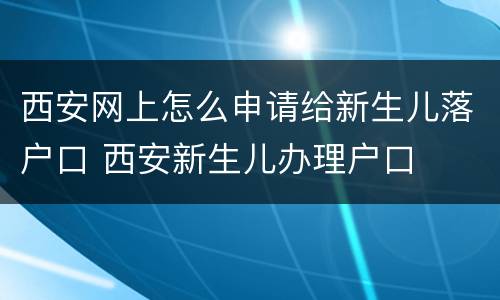 西安网上怎么申请给新生儿落户口 西安新生儿办理户口