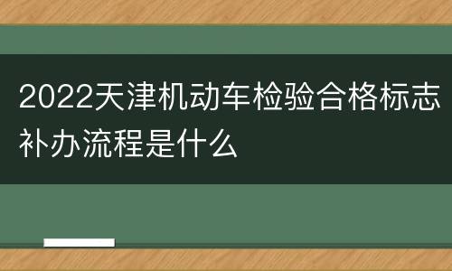 2022天津机动车检验合格标志补办流程是什么