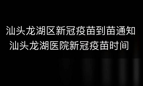汕头龙湖区新冠疫苗到苗通知 汕头龙湖医院新冠疫苗时间