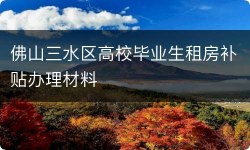 佛山三水区高校毕业生租房补贴办理材料