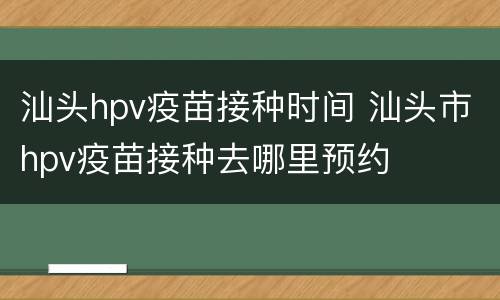 汕头hpv疫苗接种时间 汕头市hpv疫苗接种去哪里预约