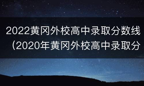 2022黄冈外校高中录取分数线（2020年黄冈外校高中录取分数线）
