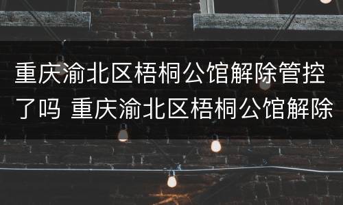 重庆渝北区梧桐公馆解除管控了吗 重庆渝北区梧桐公馆解除管控了吗