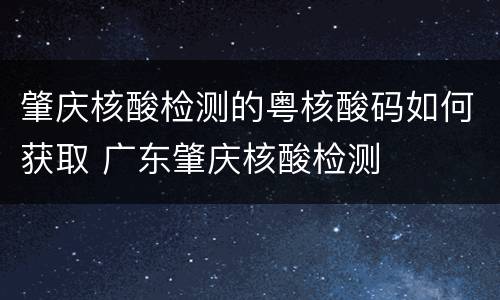 肇庆核酸检测的粤核酸码如何获取 广东肇庆核酸检测