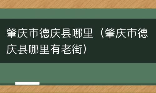 肇庆市德庆县哪里（肇庆市德庆县哪里有老街）