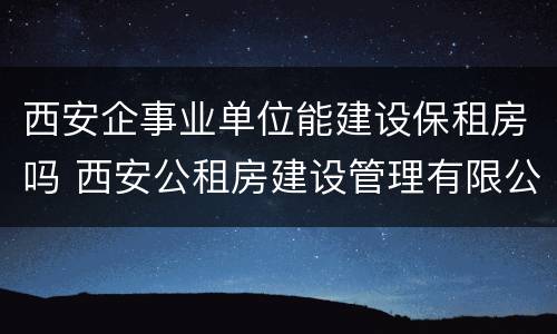 西安企事业单位能建设保租房吗 西安公租房建设管理有限公司怎么样
