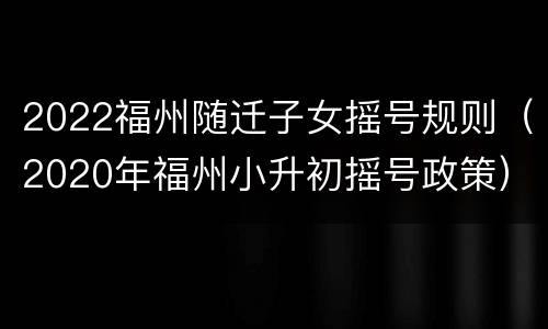 2022福州随迁子女摇号规则（2020年福州小升初摇号政策）