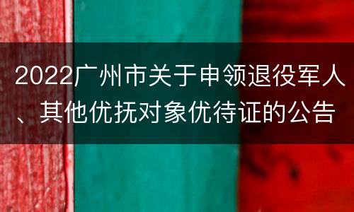 2022广州市关于申领退役军人、其他优抚对象优待证的公告