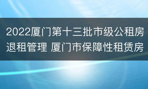 2022厦门第十三批市级公租房退租管理 厦门市保障性租赁房退出规定