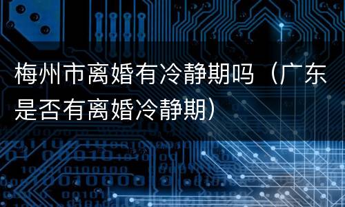 梅州市离婚有冷静期吗（广东是否有离婚冷静期）