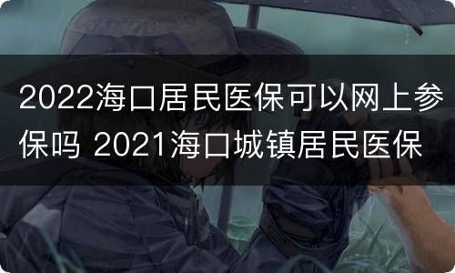 2022海口居民医保可以网上参保吗 2021海口城镇居民医保