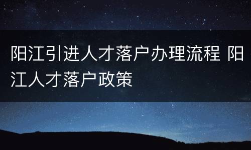 阳江引进人才落户办理流程 阳江人才落户政策