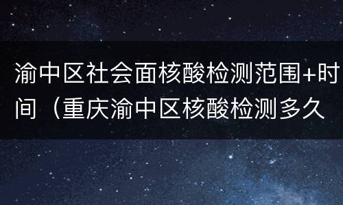 渝中区社会面核酸检测范围+时间（重庆渝中区核酸检测多久出结果）