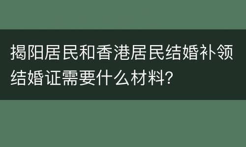 揭阳居民和香港居民结婚补领结婚证需要什么材料？
