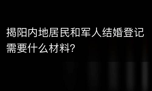 揭阳内地居民和军人结婚登记需要什么材料？