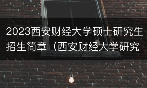 2023西安财经大学硕士研究生招生简章（西安财经大学研究生招生目录2021）