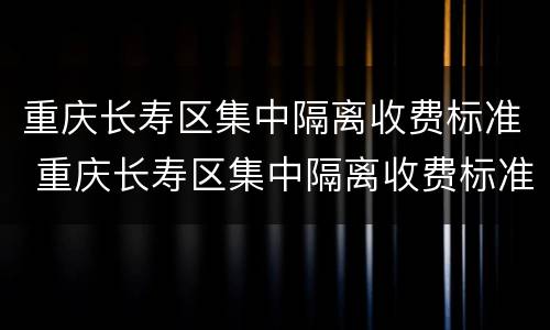 重庆长寿区集中隔离收费标准 重庆长寿区集中隔离收费标准最新